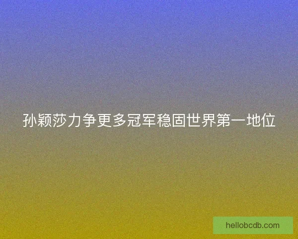 孙颖莎力争更多冠军稳固世界第一地位 孙颖莎力争更多冠军稳固世界第一地位