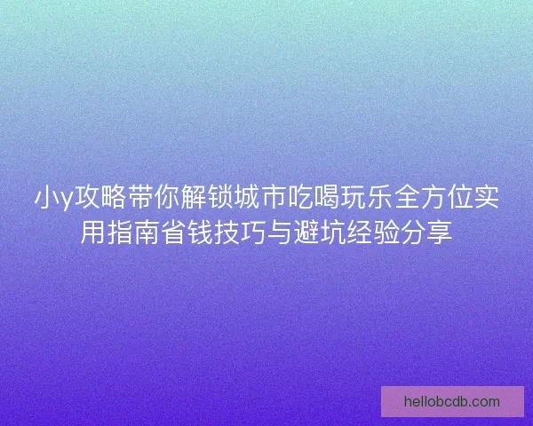 小y攻略带你解锁城市吃喝玩乐全方位实用指南省钱技巧与避坑经验分享 小y攻略带你解锁城市吃喝玩乐全方位实用指南省钱技巧与避坑经验分享