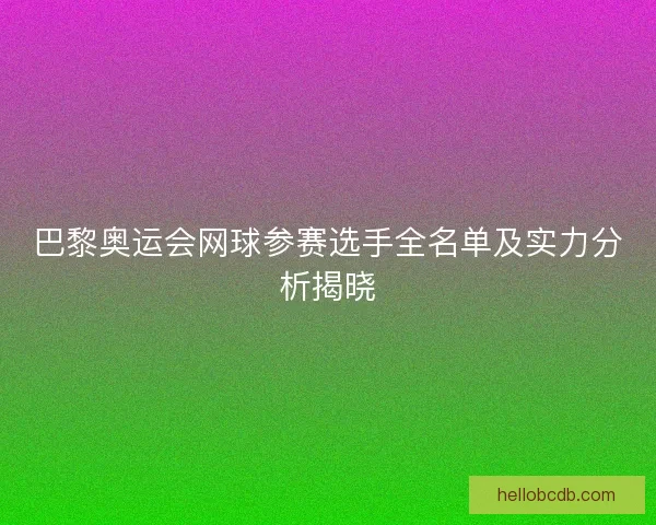 巴黎奥运会网球参赛选手全名单及实力分析揭晓