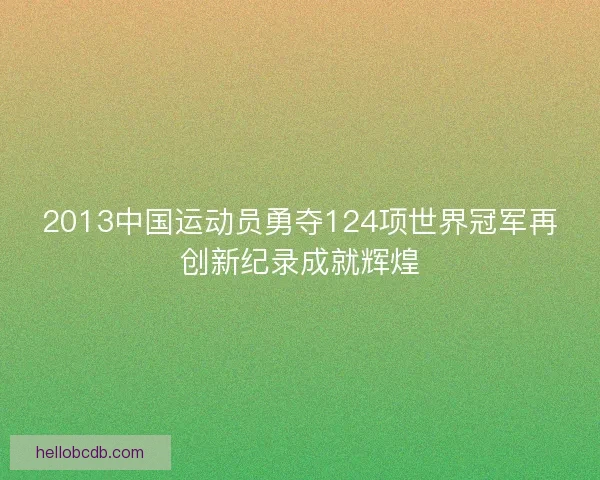 2013中国运动员勇夺124项世界冠军再创新纪录成就辉煌