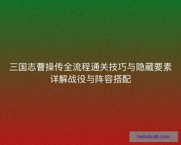 三国志曹操传全流程通关技巧与隐藏要素详解战役与阵容搭配