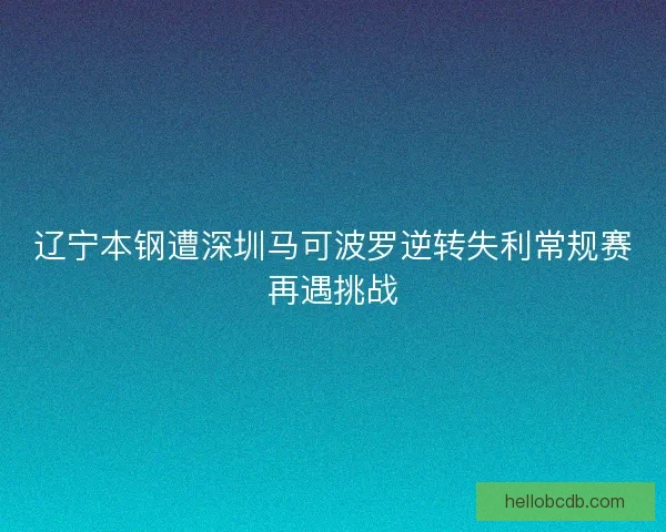 辽宁本钢遭深圳马可波罗逆转失利常规赛再遇挑战